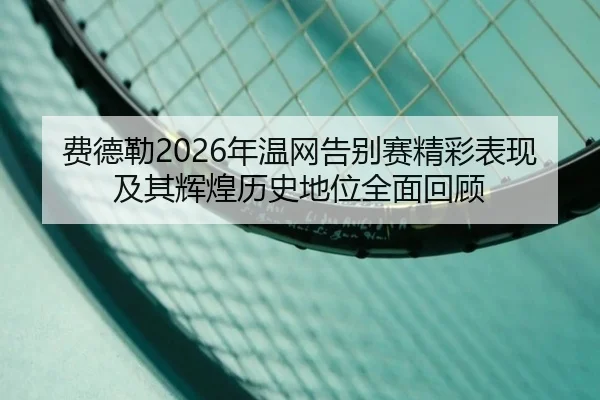 费德勒2026年温网告别赛精彩表现及其辉煌历史地位全面回顾